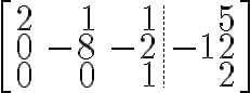 $\left[\begin{array}{rrr.r}2&1&1&5\\0&-8&-2&-12\\0&0&1&2\end{array}\right]$